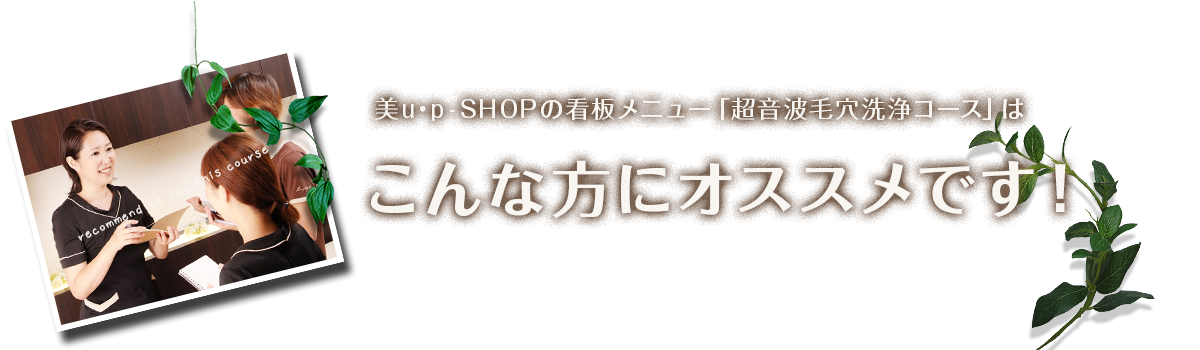 美u・p藤沢店の看板メニュー「超音波毛穴洗浄コース」はこんな方にオススメです！